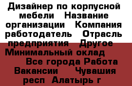 Дизайнер по корпусной мебели › Название организации ­ Компания-работодатель › Отрасль предприятия ­ Другое › Минимальный оклад ­ 40 000 - Все города Работа » Вакансии   . Чувашия респ.,Алатырь г.